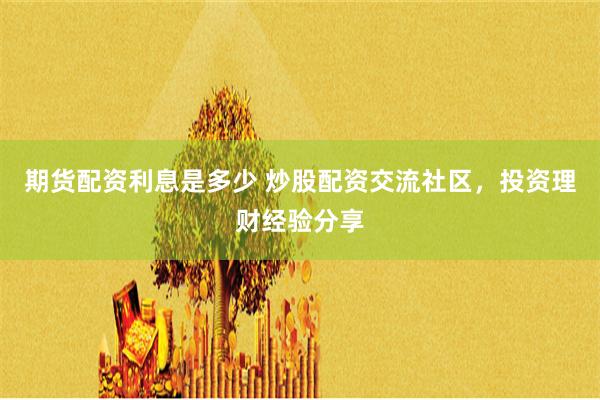 期货配资利息是多少 炒股配资交流社区，投资理财经验分享