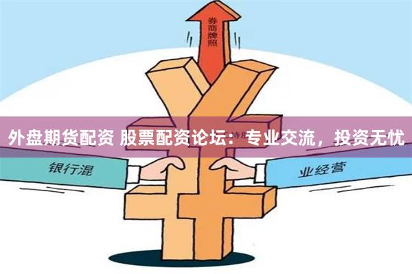 外盘期货配资 股票配资论坛：专业交流，投资无忧