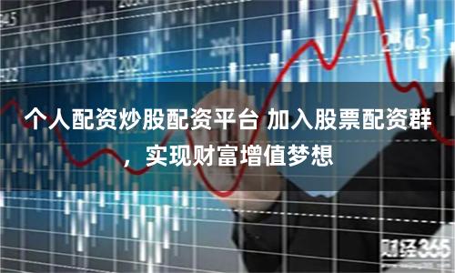 个人配资炒股配资平台 加入股票配资群，实现财富增值梦想
