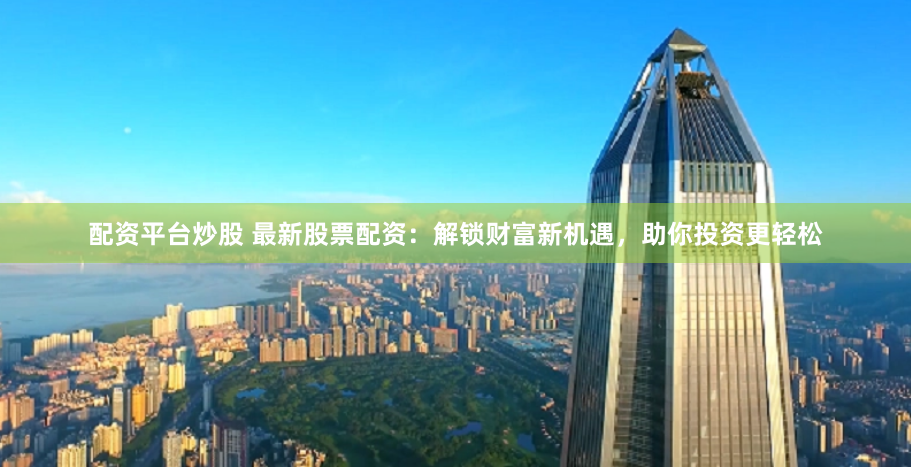 配资平台炒股 最新股票配资：解锁财富新机遇，助你投资更轻松