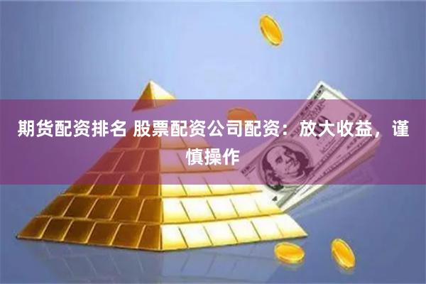 期货配资排名 股票配资公司配资：放大收益，谨慎操作