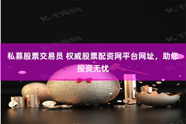私募股票交易员 权威股票配资网平台网址，助您投资无忧