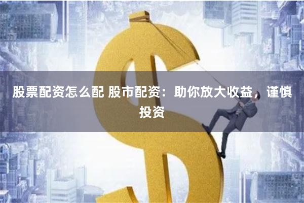 股票配资怎么配 股市配资：助你放大收益，谨慎投资