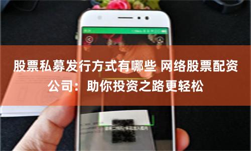 股票私募发行方式有哪些 网络股票配资公司：助你投资之路更轻松