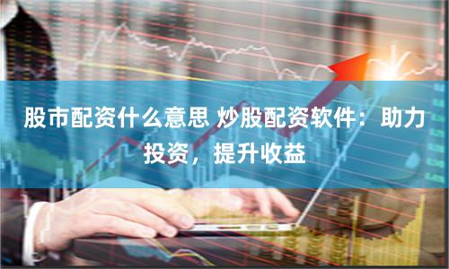 股市配资什么意思 炒股配资软件：助力投资，提升收益