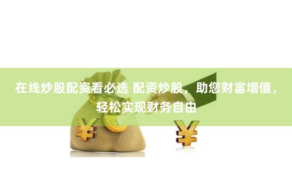 在线炒股配资看必选 配资炒股，助您财富增值，轻松实现财务自由
