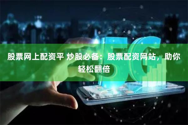 股票网上配资平 炒股必备：股票配资网站，助你轻松翻倍