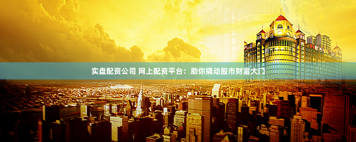 实盘配资公司 网上配资平台：助你撬动股市财富大门