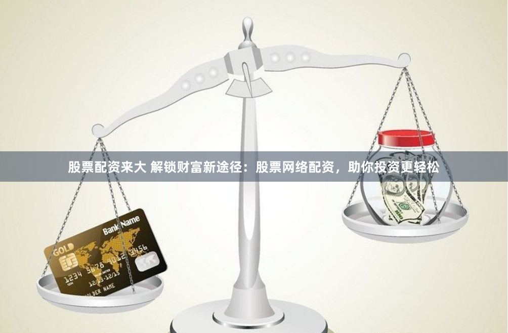 股票配资来大 解锁财富新途径：股票网络配资，助你投资更轻松