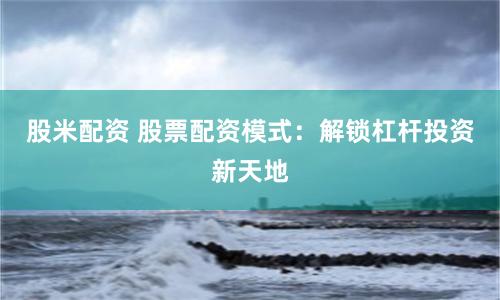 股米配资 股票配资模式：解锁杠杆投资新天地