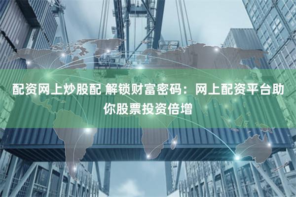 配资网上炒股配 解锁财富密码：网上配资平台助你股票投资倍增