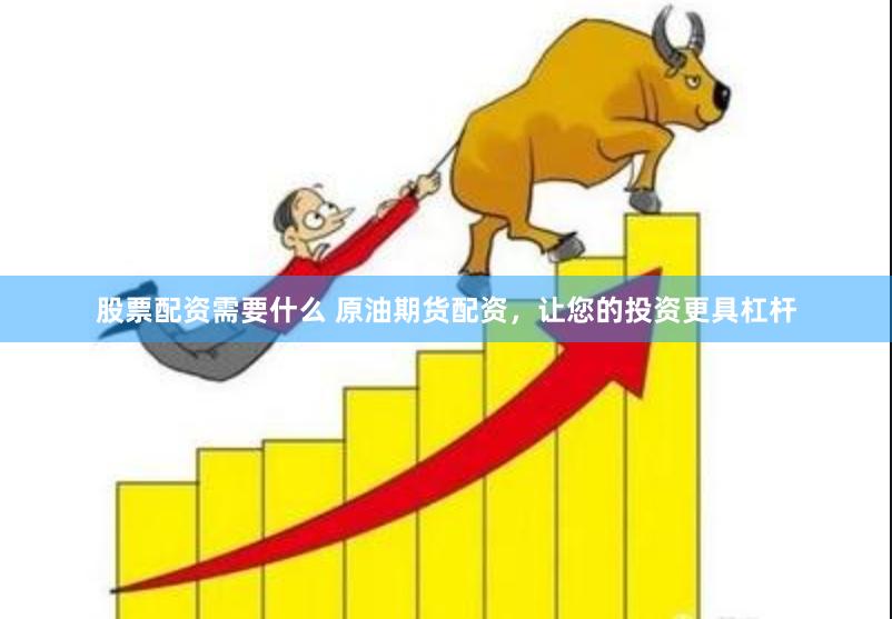 股票配资需要什么 原油期货配资，让您的投资更具杠杆