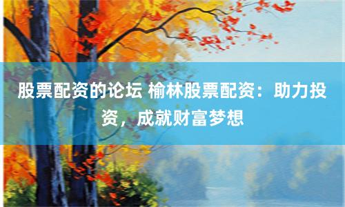股票配资的论坛 榆林股票配资：助力投资，成就财富梦想