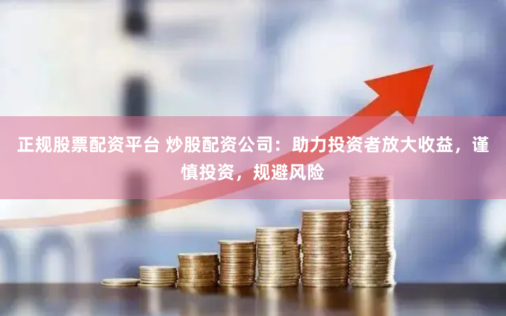 正规股票配资平台 炒股配资公司：助力投资者放大收益，谨慎投资，规避风险