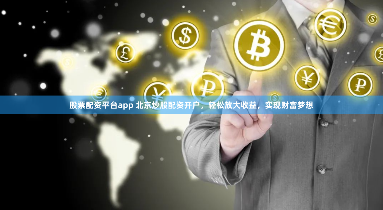股票配资平台app 北京炒股配资开户，轻松放大收益，实现财富梦想