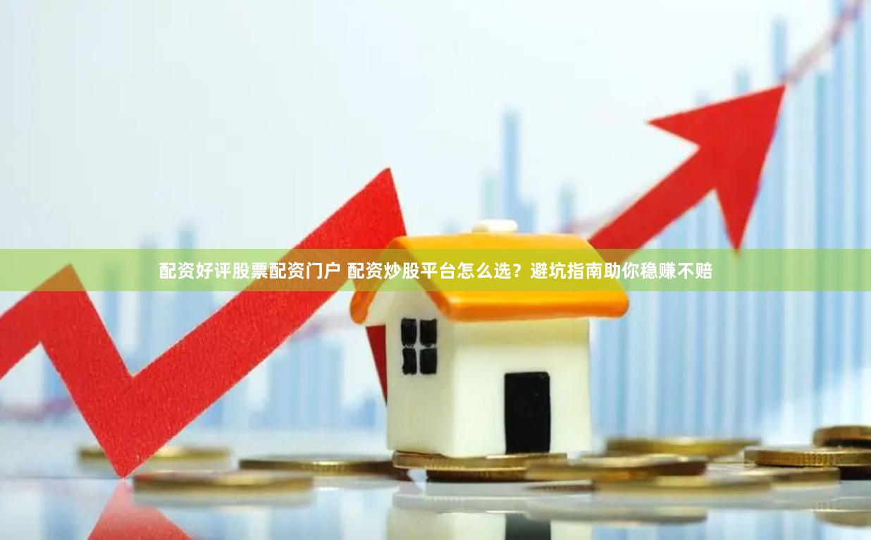 配资好评股票配资门户 配资炒股平台怎么选？避坑指南助你稳赚不赔