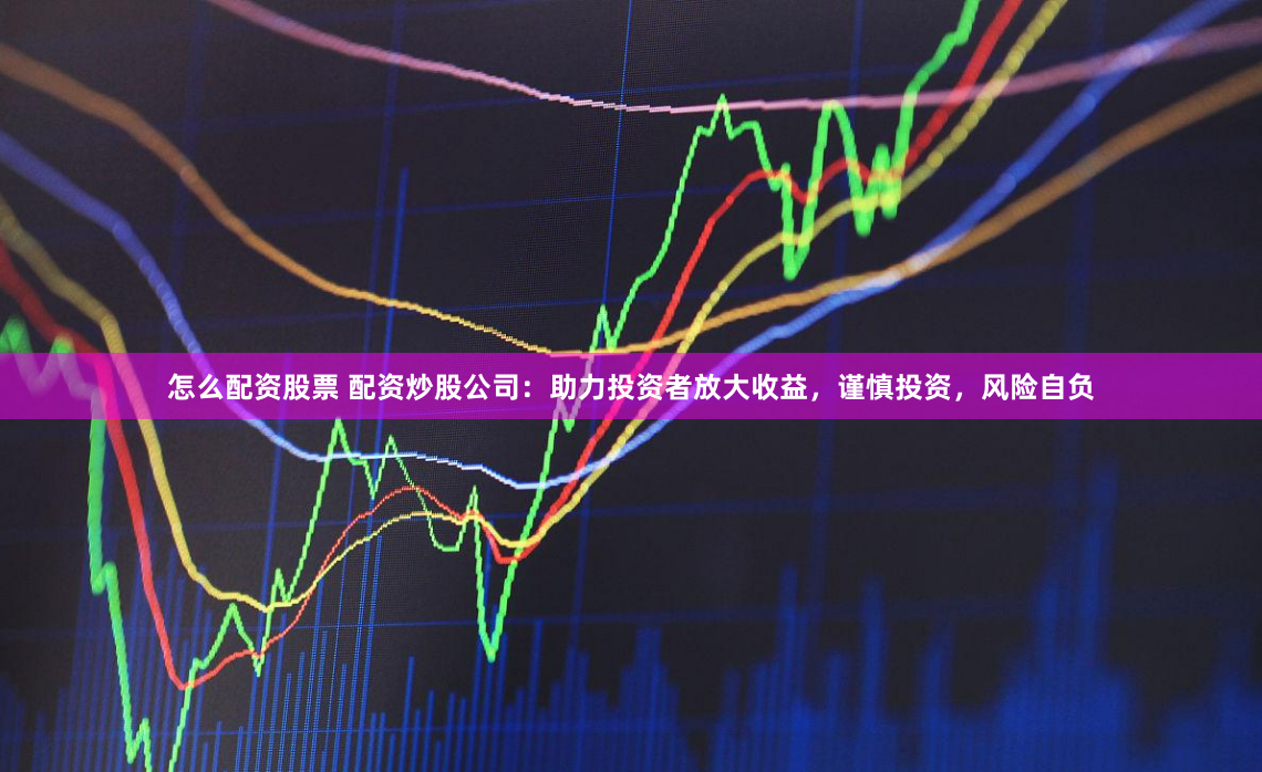怎么配资股票 配资炒股公司：助力投资者放大收益，谨慎投资，风险自负