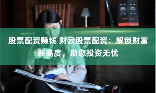 股票配资赚钱 财云股票配资：解锁财富新高度，助您投资无忧
