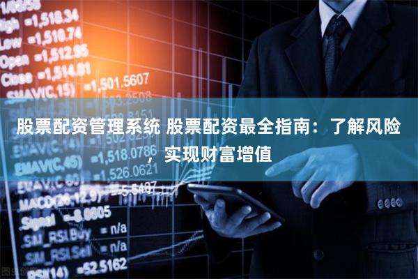 股票配资管理系统 股票配资最全指南：了解风险，实现财富增值