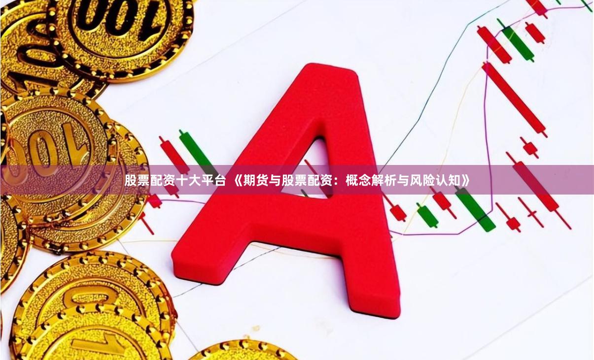 股票配资十大平台 《期货与股票配资：概念解析与风险认知》