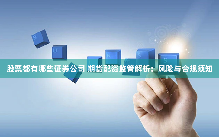 股票都有哪些证券公司 期货配资监管解析：风险与合规须知