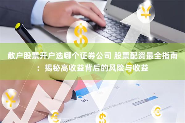 散户股票开户选哪个证券公司 股票配资最全指南：揭秘高收益背后的风险与收益