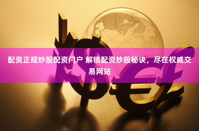 配资正规炒股配资门户 解锁配资炒股秘诀，尽在权威交易网站