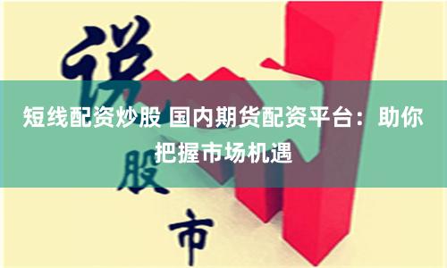 短线配资炒股 国内期货配资平台：助你把握市场机遇