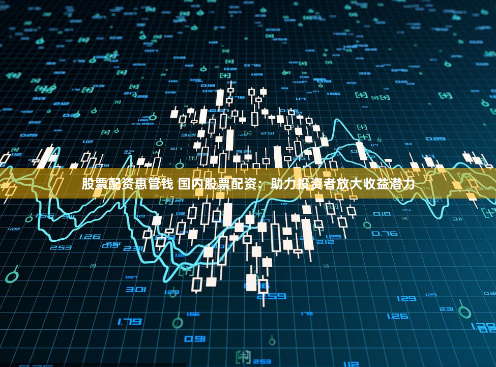 股票配资惠管钱 国内股票配资：助力投资者放大收益潜力