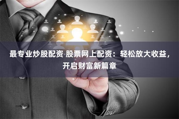 最专业炒股配资 股票网上配资：轻松放大收益，开启财富新篇章