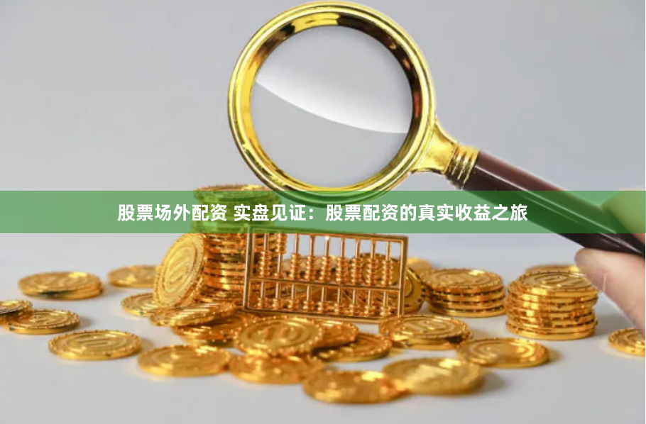 股票场外配资 实盘见证：股票配资的真实收益之旅