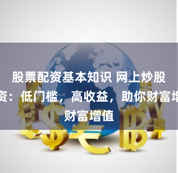 股票配资基本知识 网上炒股配资：低门槛，高收益，助你财富增值
