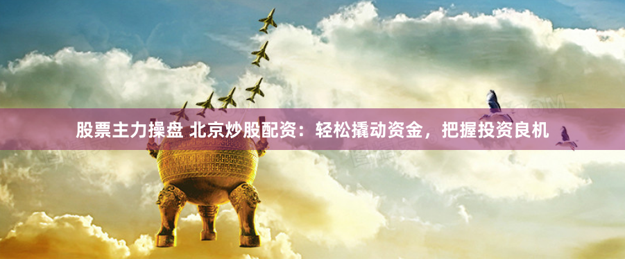 股票主力操盘 北京炒股配资：轻松撬动资金，把握投资良机