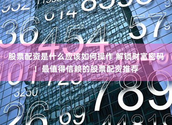 股票配资是什么应该如何操作 解锁财富密码！最值得信赖的股票配资推荐