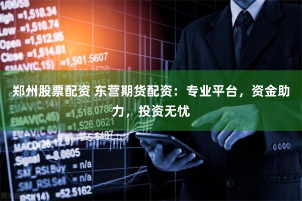 郑州股票配资 东营期货配资：专业平台，资金助力，投资无忧