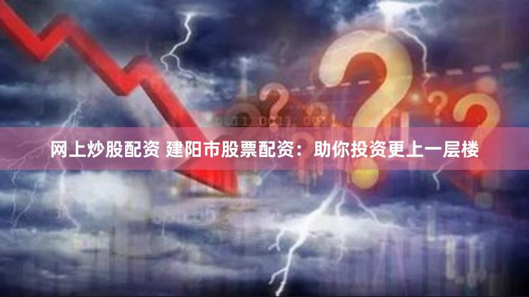 网上炒股配资 建阳市股票配资：助你投资更上一层楼