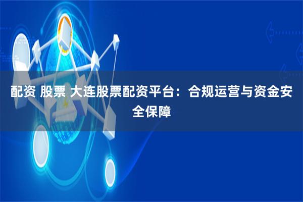 配资 股票 大连股票配资平台：合规运营与资金安全保障