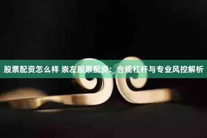 股票配资怎么样 崇左股票配资：合规杠杆与专业风控解析