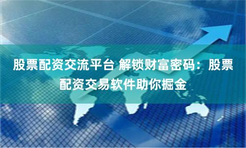 股票配资交流平台 解锁财富密码：股票配资交易软件助你掘金