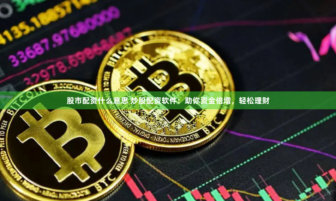 股市配资什么意思 炒股配资软件：助你资金倍增，轻松理财