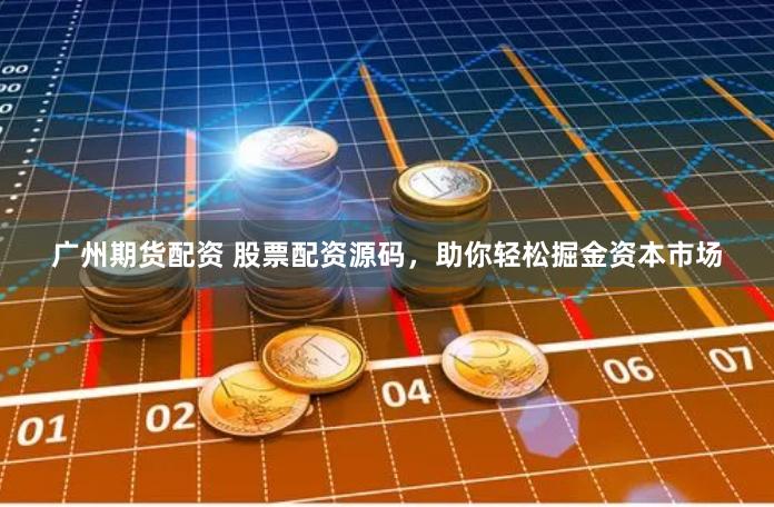 广州期货配资 股票配资源码，助你轻松掘金资本市场