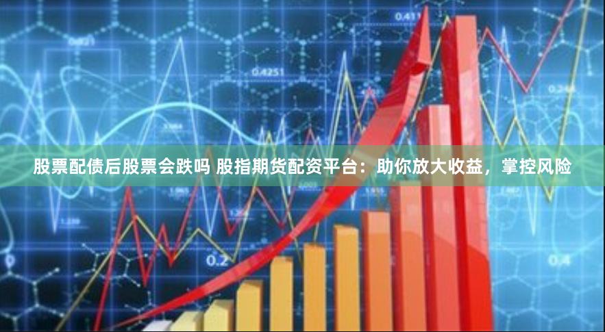 股票配债后股票会跌吗 股指期货配资平台：助你放大收益，掌控风险