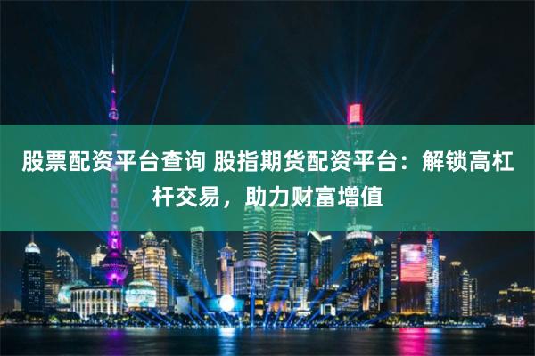 股票配资平台查询 股指期货配资平台：解锁高杠杆交易，助力财富增值