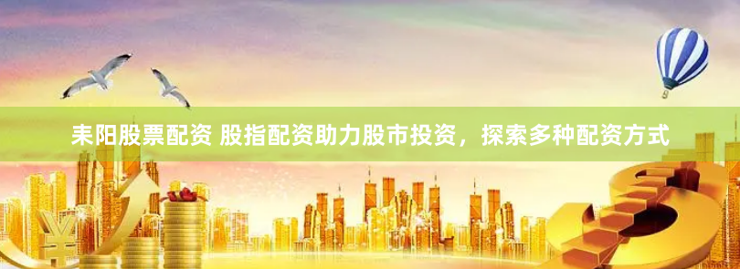 耒阳股票配资 股指配资助力股市投资，探索多种配资方式