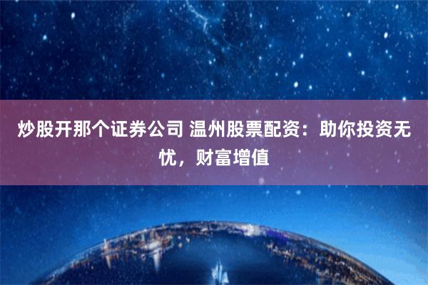炒股开那个证券公司 温州股票配资：助你投资无忧，财富增值