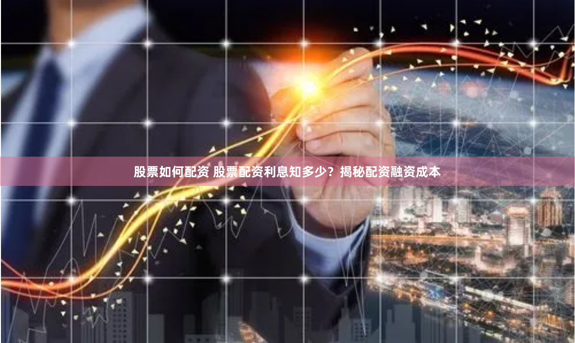 股票如何配资 股票配资利息知多少？揭秘配资融资成本