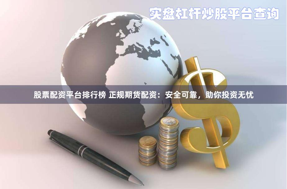 股票配资平台排行榜 正规期货配资：安全可靠，助你投资无忧