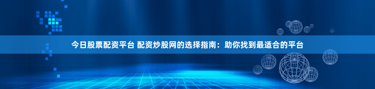 今日股票配资平台 配资炒股网的选择指南：助你找到最适合的平台