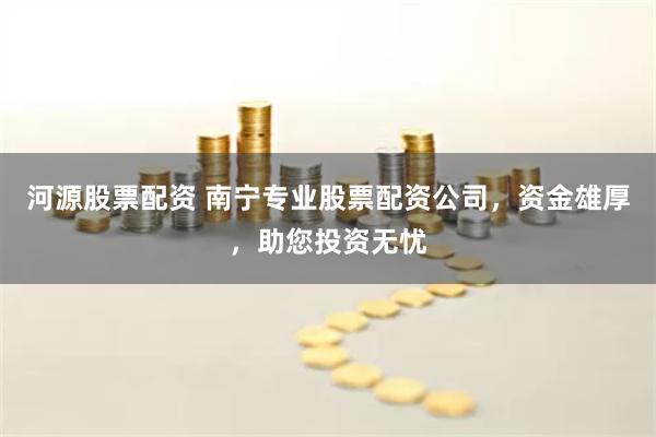 河源股票配资 南宁专业股票配资公司，资金雄厚，助您投资无忧