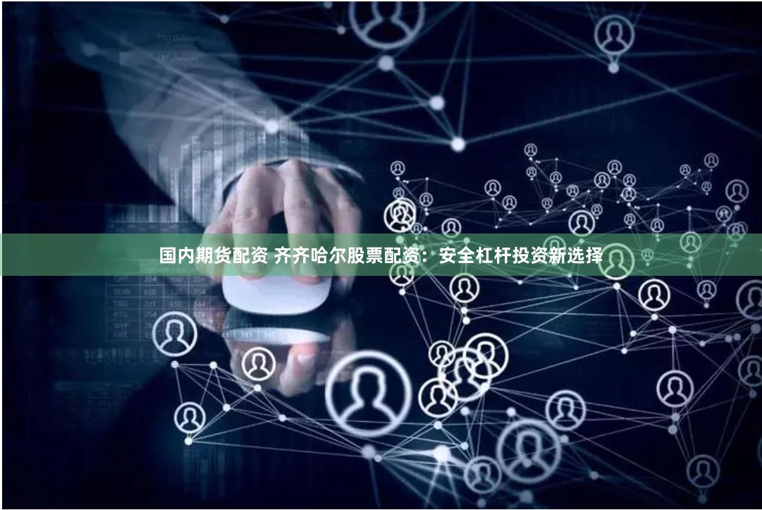 国内期货配资 齐齐哈尔股票配资：安全杠杆投资新选择